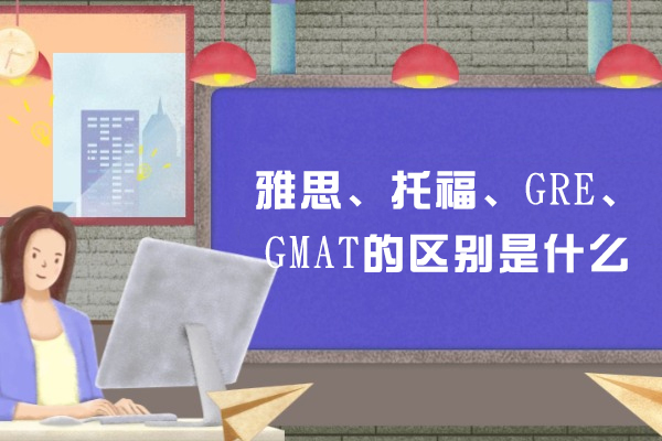 雅思、托福、GRE、GMAT的区别是什么
