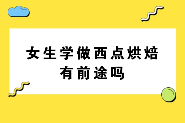 女生学做西点烘焙有前途吗