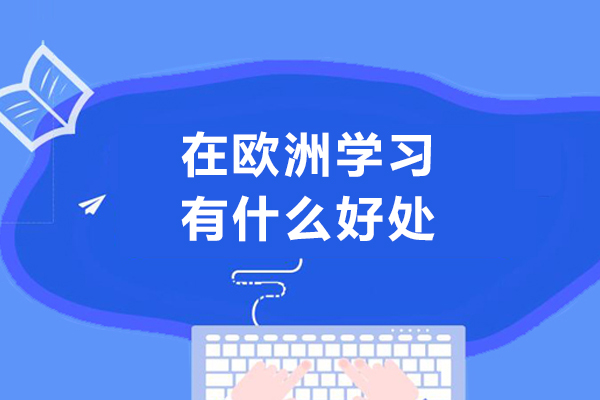 在欧洲学习有什么好处-留学欧洲的理由有哪些