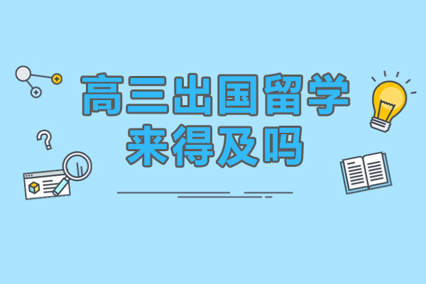 高三出国留学来得及吗-高考完出国来得及吗
