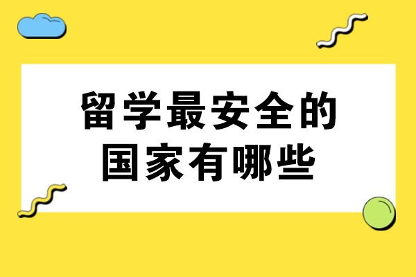 留学最安全的国家有哪些-留学去哪个国家比较安全