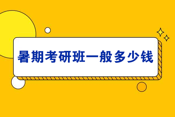 暑期考研班一般多少钱-哪家机构比较好