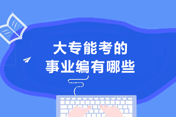 大专能考的事业编有哪些-大专文凭可以考哪些事业单位