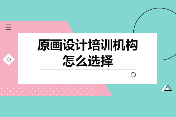 原画设计培训机构怎么选择-原画设计培训机构如何选择