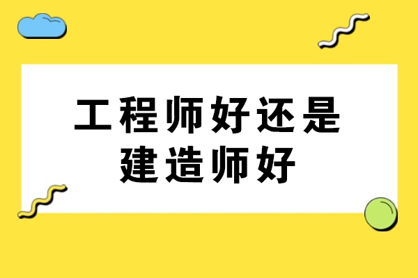 工程师好还是建造师好-工程师和建造师哪个更好