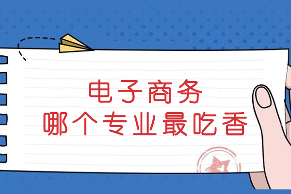 电子商务哪个专业最吃香-电子商务最吃香的三个专业