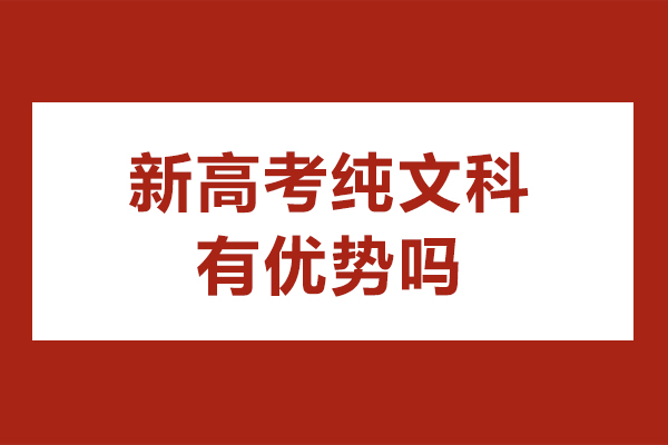 新高考纯文科有优势吗-新高考纯文科好吗