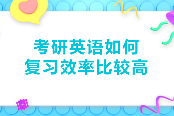 考研英语如何复习效率比较高-考研英语怎么复习好