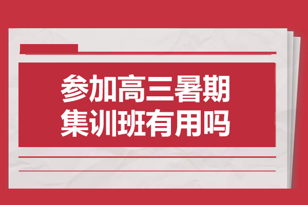 参加高三暑期集训班有用吗-参加高三暑期集训班有什么好处