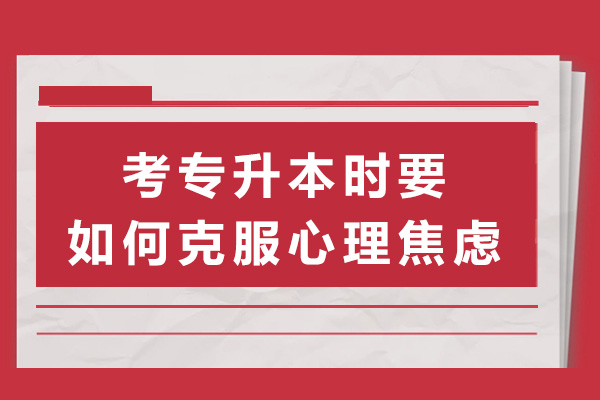 上海考专升本时要如何克服心理焦虑-如何应对专升本考试