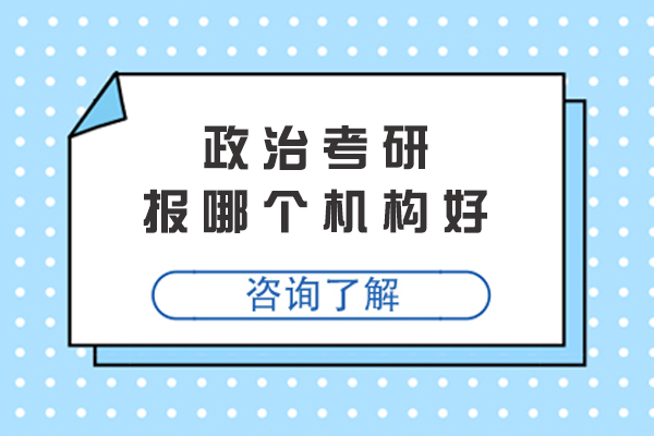 政治考研报哪个机构好-去哪个机构学好