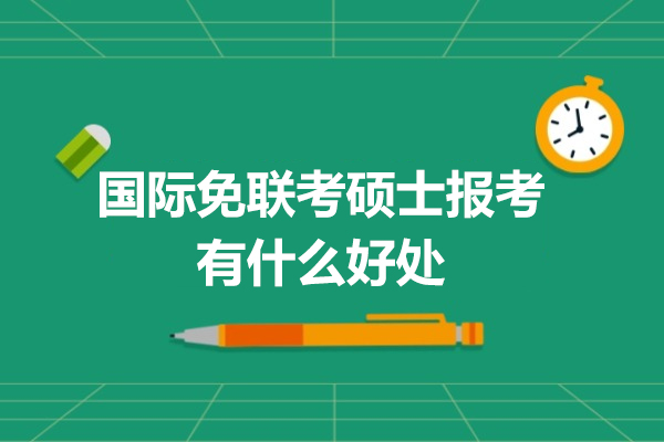国际免联考硕士报考有什么好处-国际免联考硕士报考优势有哪些