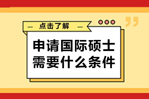 申请国际硕士需要什么条件-国际硕士申请条件有哪些