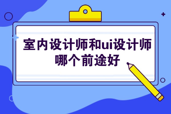 烟台室内设计师和ui设计师哪个前途好