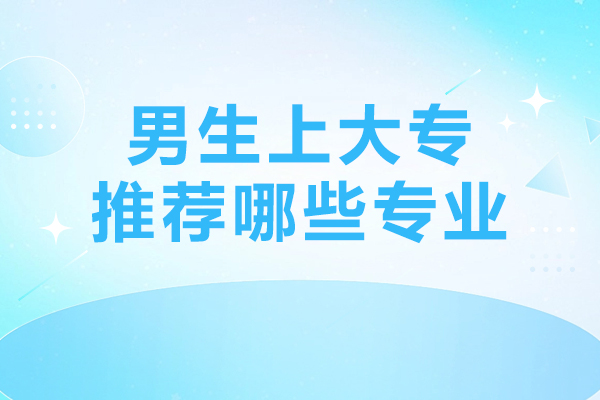 男生上大专推荐哪些专业-男生读大专选什么专业