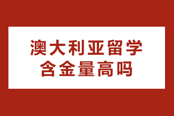 澳大利亚留学含金量高吗-澳大利亚留学安全吗