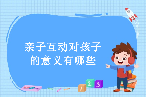 亲子互动对孩子的意义有哪些-亲子互动带来的好处