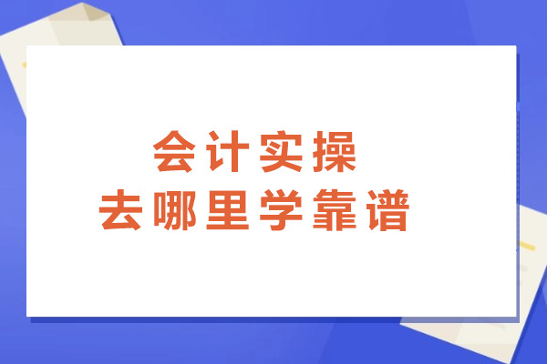 南京会计实操去哪里学靠谱-哪家强