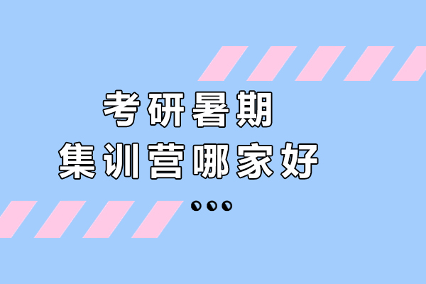 考研暑期集训营哪家好-如何选择好的考研机构