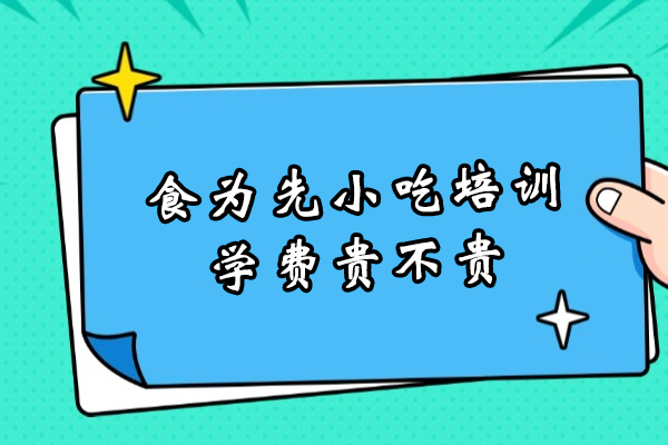 食为先小吃培训学费贵不贵