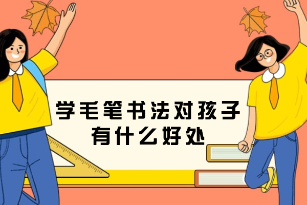 学毛笔书法对孩子有什么好处