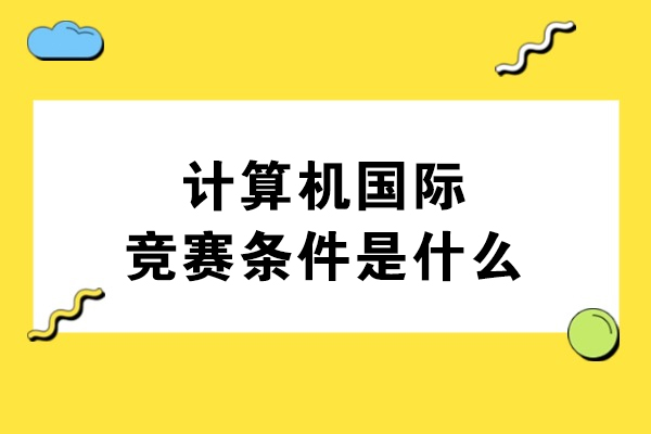 计算机国际赛事参赛资格全解析：核心要求与能力培养
