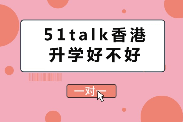 51Talk香港升学服务深度评测：课程优势与效果解析