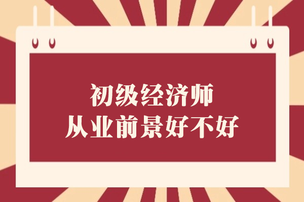 初级经济师从业前景好不好