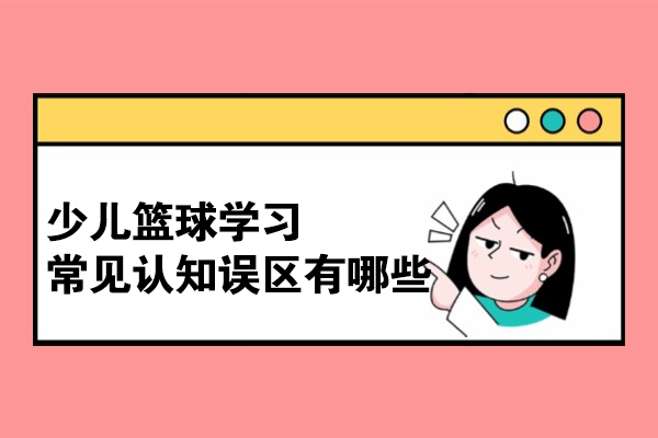 少儿篮球学习常见认知误区有哪些