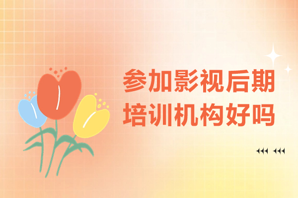 参加影视后期培训机构好吗-参加影视后期培训机构有什么好处