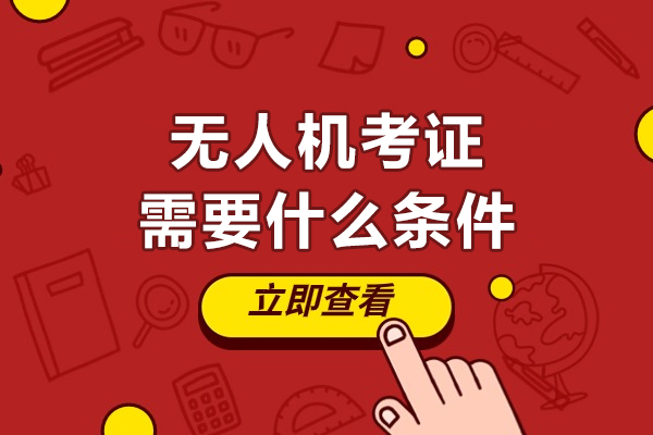 无人机考证需要什么条件-无人机考证条件有哪些