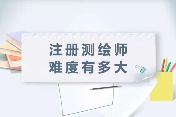 注册测绘师难度有多大-注册测绘师证书含金量高吗