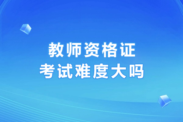 教师资格证考试难度大吗