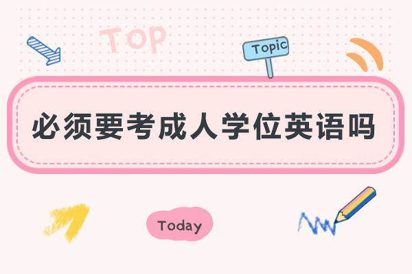 必须要考成人学位英语吗