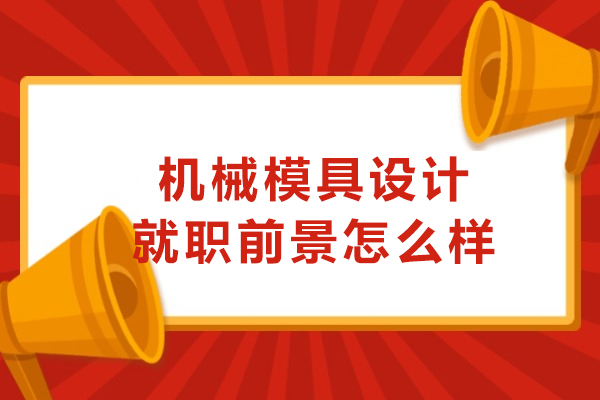 西安机械模具设计就职前景怎么样