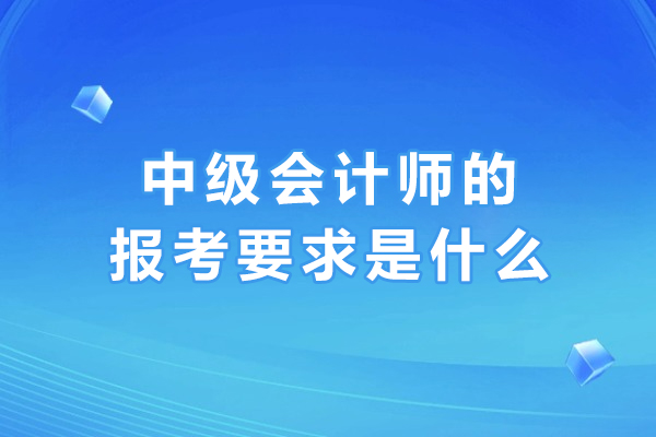中级会计师的报考要求是什么