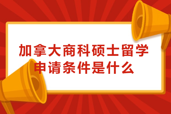 加拿大商科硕士留学申请条件是什么?