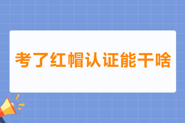 考了红帽认证能干啥-考红帽认证有用吗