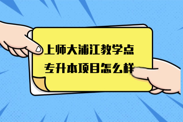 上海师范大学浦江教学点专升本项目怎么样