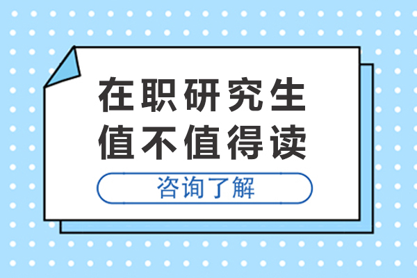 在职研究生值不值得读-在职研究生用处大吗？