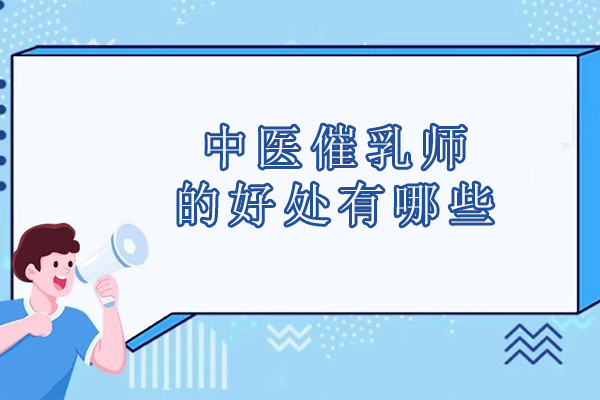 中医催乳师的好处有哪些-中医催乳师的好处是什么