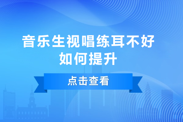 音乐生视唱练耳不好如何提升-音乐生视唱练耳不好怎么办