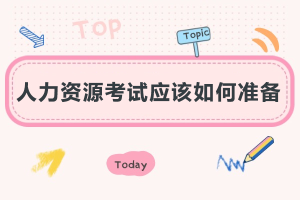 人力资源考试应该如何准备-人力资源考试应该怎么准备