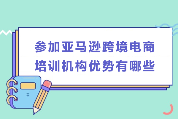 参加亚马逊跨境电商培训机构优势有哪些