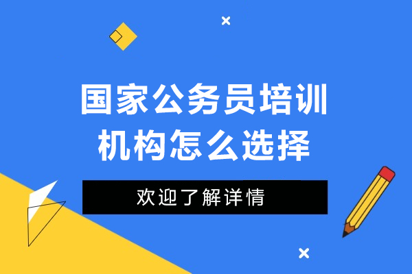 深圳国家公务员培训机构怎么选择-国家公务员培训机构如何选择