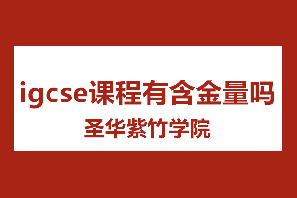 igcse课程有含金量吗-圣华紫竹学院