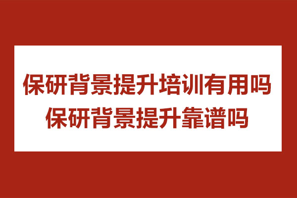 保研背景提升培训有用吗-保研背景提升靠谱吗