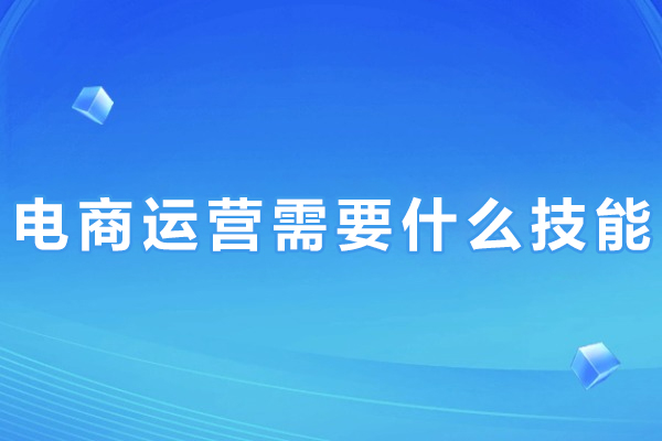 电商运营需要什么技能-电商运营需要哪些技能