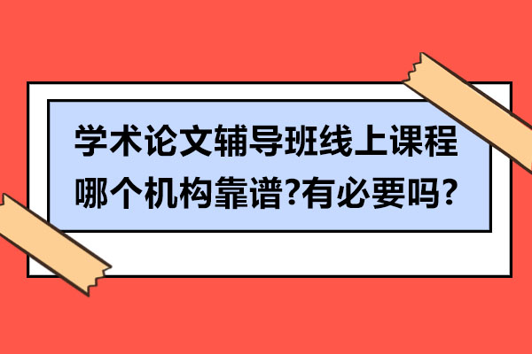 学术论文辅导班线上课程哪个机构靠谱-有必要吗