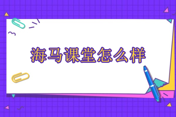 北京海马课堂怎么样-海马课堂的口碑如何